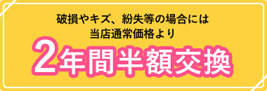 破損やキズ、紛失等の場合には当店通常価格より2年間半額